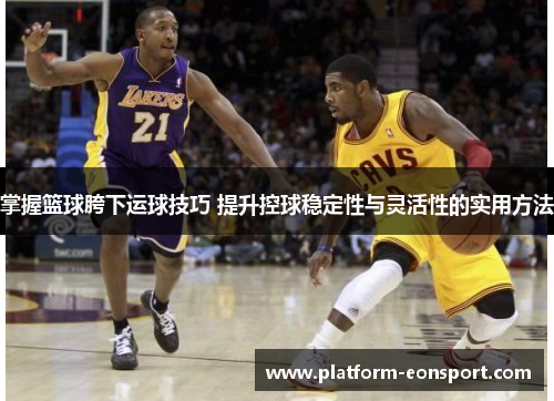 掌握篮球胯下运球技巧 提升控球稳定性与灵活性的实用方法