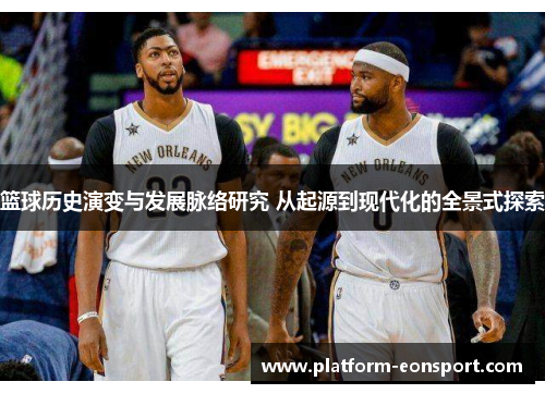 篮球历史演变与发展脉络研究 从起源到现代化的全景式探索