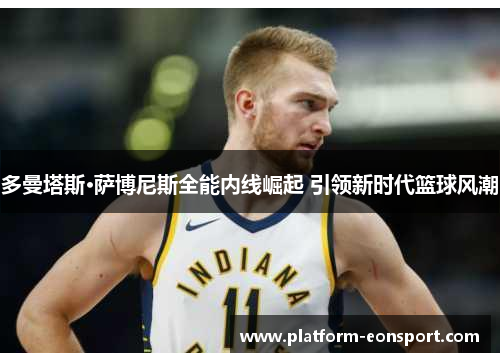 多曼塔斯·萨博尼斯全能内线崛起 引领新时代篮球风潮
