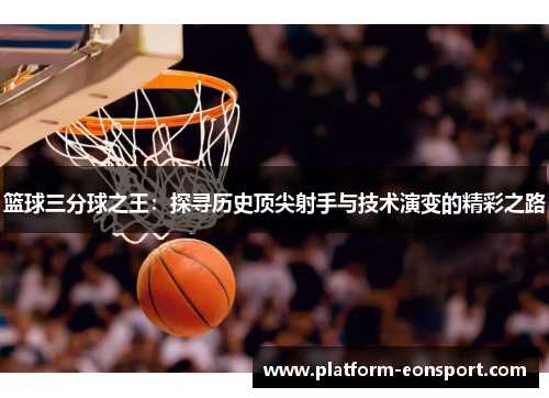 篮球三分球之王：探寻历史顶尖射手与技术演变的精彩之路