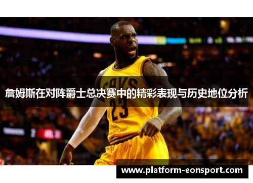 詹姆斯在对阵爵士总决赛中的精彩表现与历史地位分析