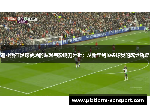 迪亚斯在足球赛场的崛起与影响力分析：从新星到顶尖球员的成长轨迹