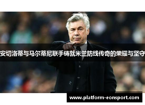 安切洛蒂与马尔蒂尼联手铸就米兰防线传奇的荣耀与坚守