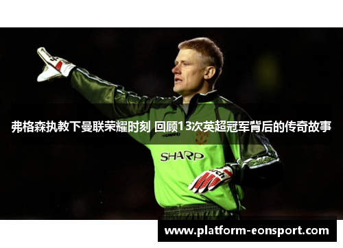 弗格森执教下曼联荣耀时刻 回顾13次英超冠军背后的传奇故事