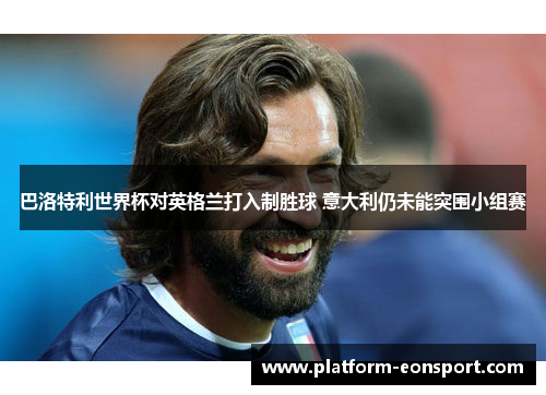 巴洛特利世界杯对英格兰打入制胜球 意大利仍未能突围小组赛