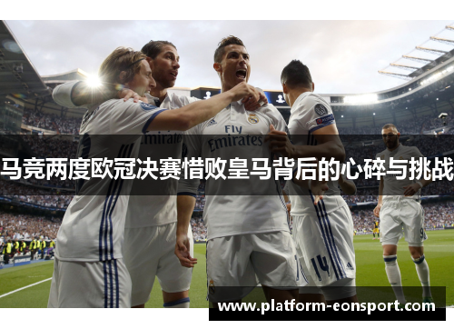 马竞两度欧冠决赛惜败皇马背后的心碎与挑战