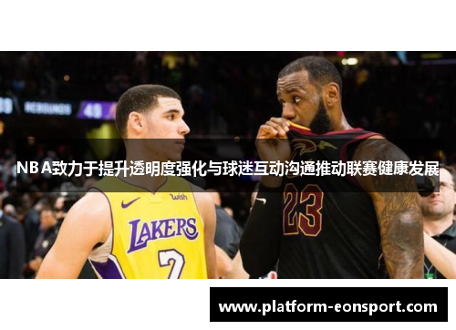NBA致力于提升透明度强化与球迷互动沟通推动联赛健康发展