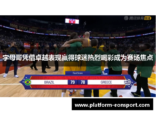 字母哥凭借卓越表现赢得球迷热烈喝彩成为赛场焦点