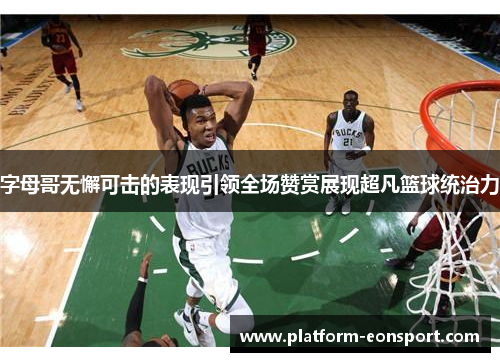 字母哥无懈可击的表现引领全场赞赏展现超凡篮球统治力