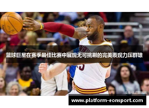 篮球巨星在赛季最佳比赛中展现无可挑剔的完美表现力压群雄