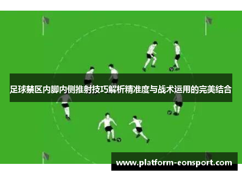足球禁区内脚内侧推射技巧解析精准度与战术运用的完美结合