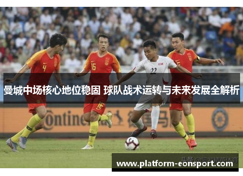 曼城中场核心地位稳固 球队战术运转与未来发展全解析