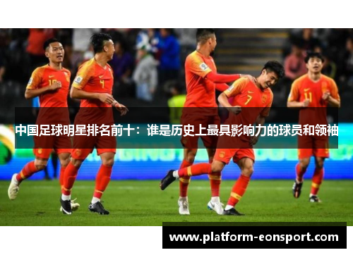 中国足球明星排名前十：谁是历史上最具影响力的球员和领袖