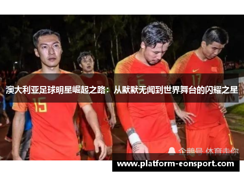 澳大利亚足球明星崛起之路：从默默无闻到世界舞台的闪耀之星