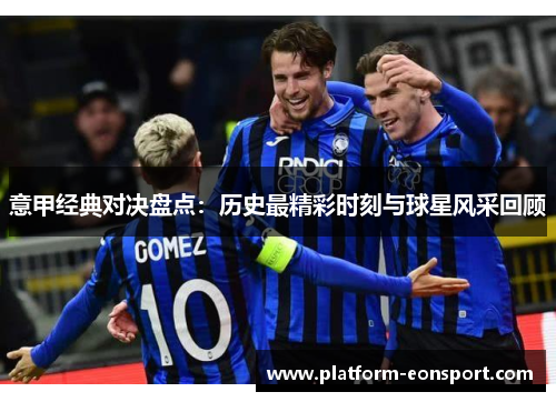 意甲经典对决盘点：历史最精彩时刻与球星风采回顾