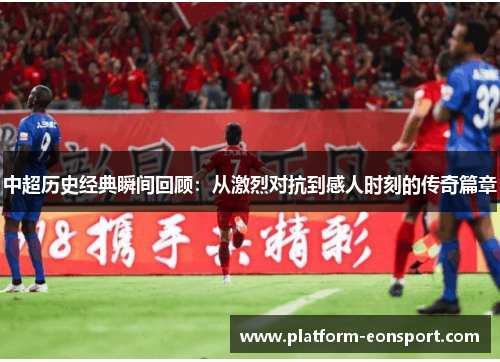 中超历史经典瞬间回顾：从激烈对抗到感人时刻的传奇篇章