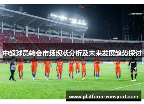 中超球员转会市场现状分析及未来发展趋势探讨