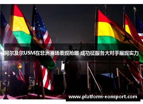 阿尔及尔USM在非洲赛场表现抢眼 成功征服各大对手展现实力