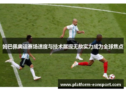 姆巴佩奥运赛场速度与技术展现无敌实力成为全球焦点