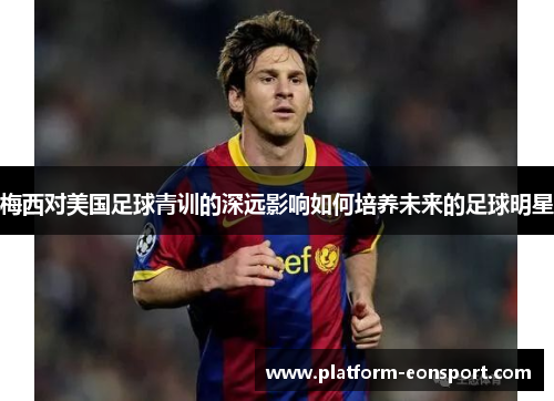 梅西对美国足球青训的深远影响如何培养未来的足球明星