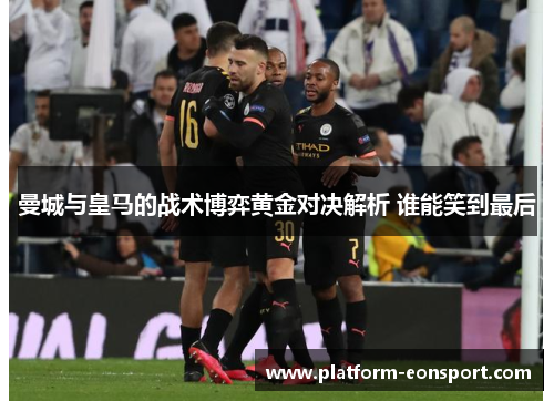曼城与皇马的战术博弈黄金对决解析 谁能笑到最后
