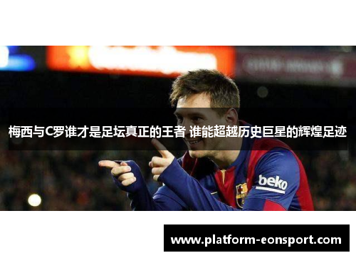 梅西与C罗谁才是足坛真正的王者 谁能超越历史巨星的辉煌足迹