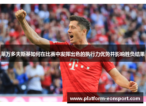 莱万多夫斯基如何在比赛中发挥出色的执行力优势并影响胜负结果