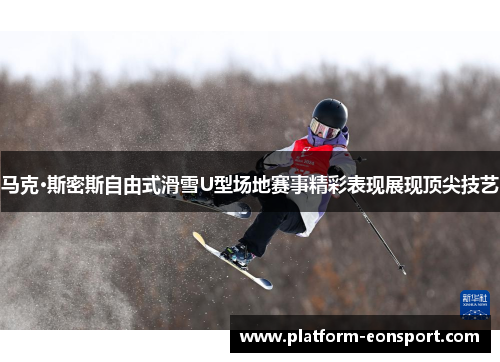 马克·斯密斯自由式滑雪U型场地赛事精彩表现展现顶尖技艺