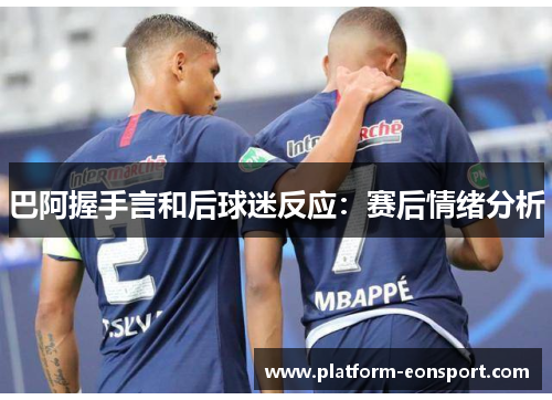 巴阿握手言和后球迷反应：赛后情绪分析
