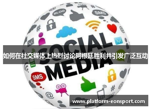 如何在社交媒体上热烈讨论阿根廷胜利并引发广泛互动