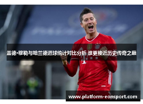 盖德·穆勒与哈兰德进球统计对比分析 谁更接近历史传奇之巅