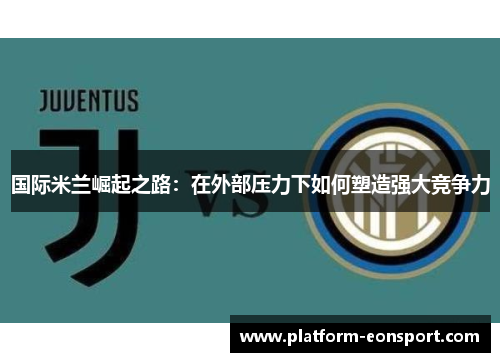 国际米兰崛起之路：在外部压力下如何塑造强大竞争力