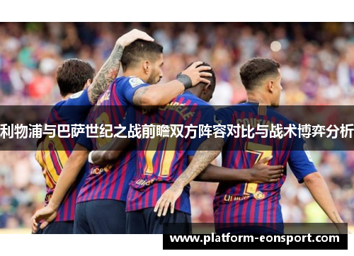 利物浦与巴萨世纪之战前瞻双方阵容对比与战术博弈分析