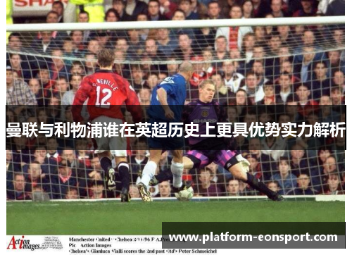 曼联与利物浦谁在英超历史上更具优势实力解析
