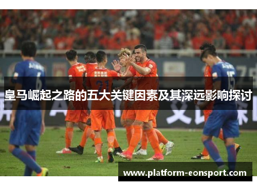 皇马崛起之路的五大关键因素及其深远影响探讨