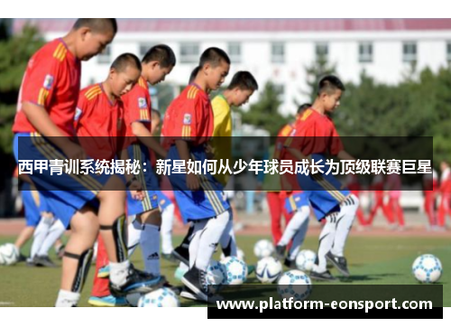 西甲青训系统揭秘：新星如何从少年球员成长为顶级联赛巨星