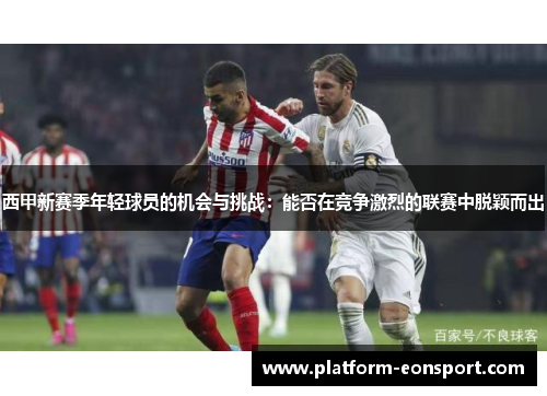 西甲新赛季年轻球员的机会与挑战：能否在竞争激烈的联赛中脱颖而出