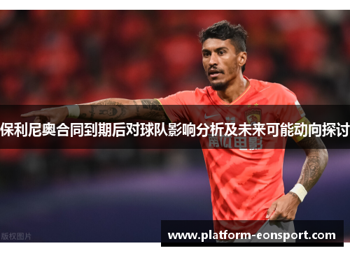 保利尼奥合同到期后对球队影响分析及未来可能动向探讨