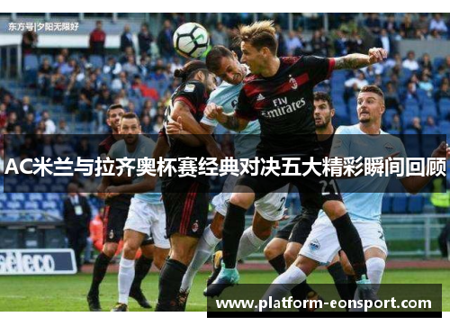 AC米兰与拉齐奥杯赛经典对决五大精彩瞬间回顾