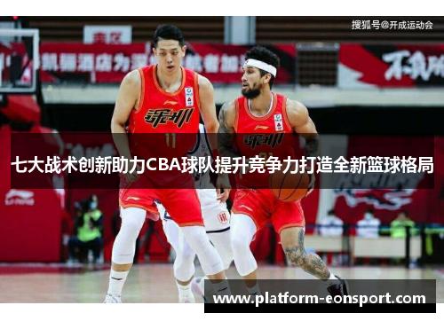 七大战术创新助力CBA球队提升竞争力打造全新篮球格局