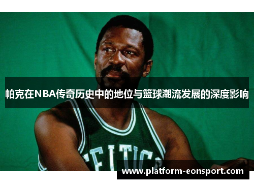 帕克在NBA传奇历史中的地位与篮球潮流发展的深度影响