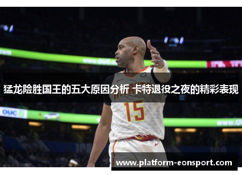 猛龙险胜国王的五大原因分析 卡特退役之夜的精彩表现