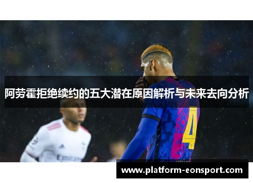 阿劳霍拒绝续约的五大潜在原因解析与未来去向分析