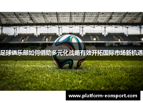 足球俱乐部如何借助多元化战略有效开拓国际市场新机遇