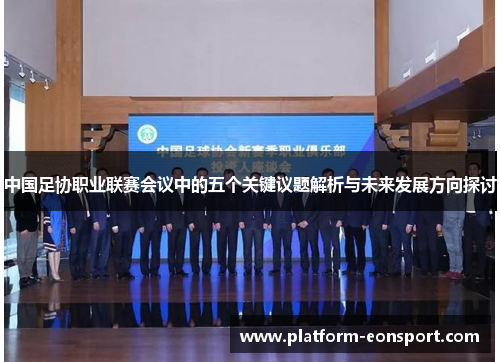 中国足协职业联赛会议中的五个关键议题解析与未来发展方向探讨