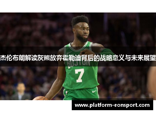 杰伦布朗解读灰熊放弃霍勒迪背后的战略意义与未来展望