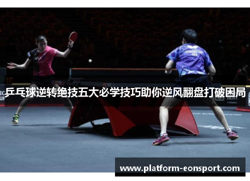 乒乓球逆转绝技五大必学技巧助你逆风翻盘打破困局