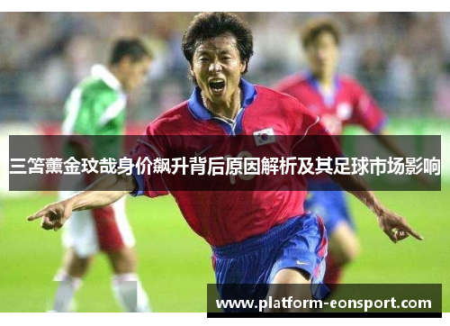 三笘薰金玟哉身价飙升背后原因解析及其足球市场影响