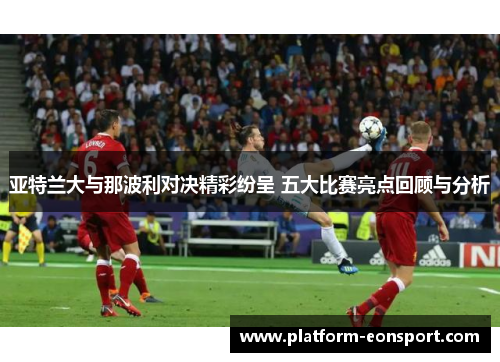 亚特兰大与那波利对决精彩纷呈 五大比赛亮点回顾与分析
