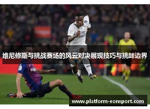 维尼修斯与挑战赛场的风云对决展现技巧与挑衅边界
